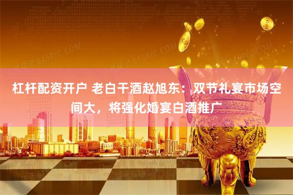 杠杆配资开户 老白干酒赵旭东：双节礼宴市场空间大，将强化婚宴白酒推广