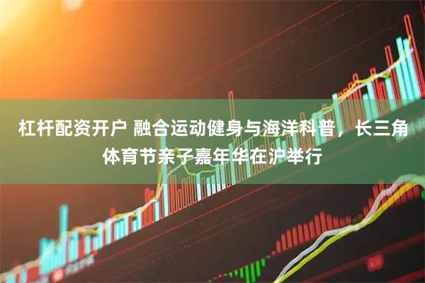 杠杆配资开户 融合运动健身与海洋科普，长三角体育节亲子嘉年华在沪举行