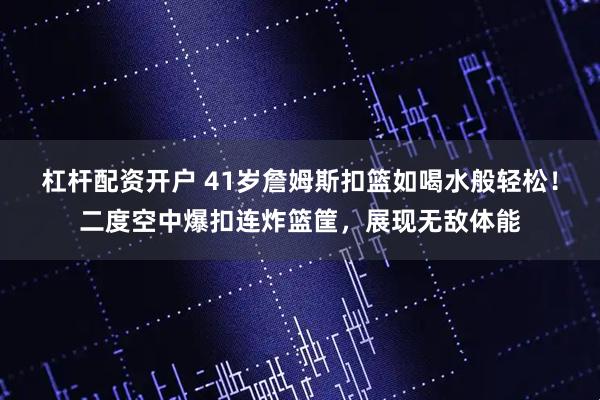 杠杆配资开户 41岁詹姆斯扣篮如喝水般轻松！二度空中爆扣连炸篮筐，展现无敌体能