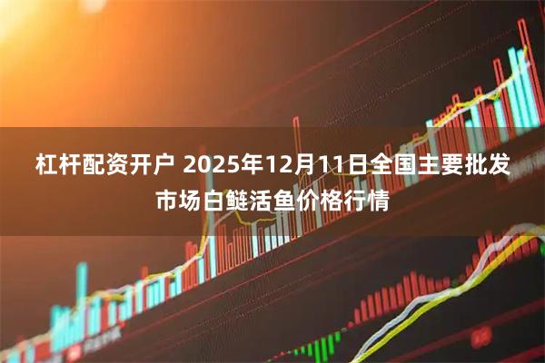 杠杆配资开户 2025年12月11日全国主要批发市场白鲢活鱼价格行情