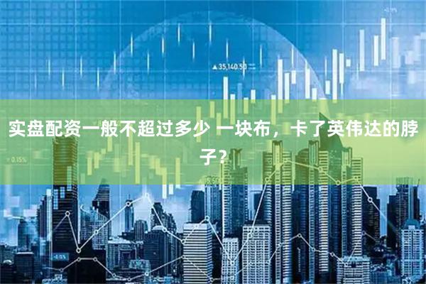 实盘配资一般不超过多少 一块布，卡了英伟达的脖子？