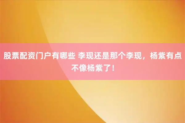 股票配资门户有哪些 李现还是那个李现，杨紫有点不像杨紫了！