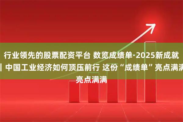 行业领先的股票配资平台 数览成绩单·2025新成就｜中国工业经济如何顶压前行 这份“成绩单”亮点满满