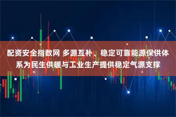配资安全指数网 多源互补、稳定可靠能源保供体系为民生供暖与工业生产提供稳定气源支撑