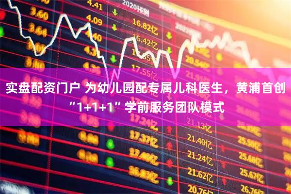 实盘配资门户 为幼儿园配专属儿科医生，黄浦首创“1+1+1”学前服务团队模式