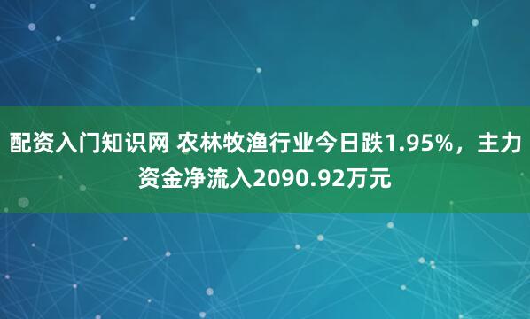 配资入门知识网 农林牧渔行业今日跌1.95%，主力资金净流入2090.92万元