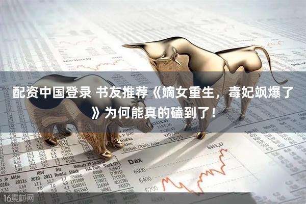 配资中国登录 书友推荐《嫡女重生，毒妃飒爆了》为何能真的磕到了！