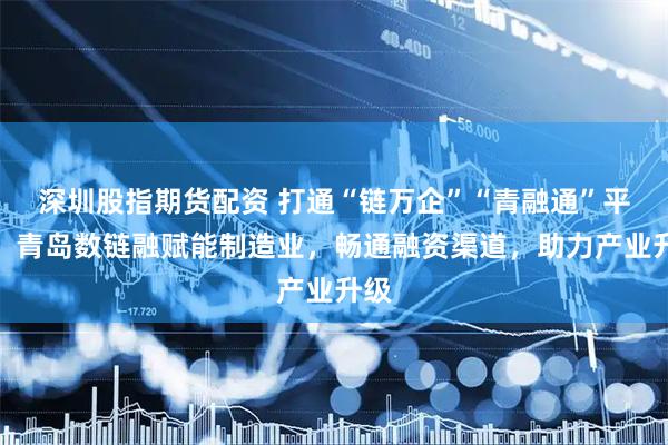 深圳股指期货配资 打通“链万企”“青融通”平台，青岛数链融赋能制造业，畅通融资渠道，助力产业升级