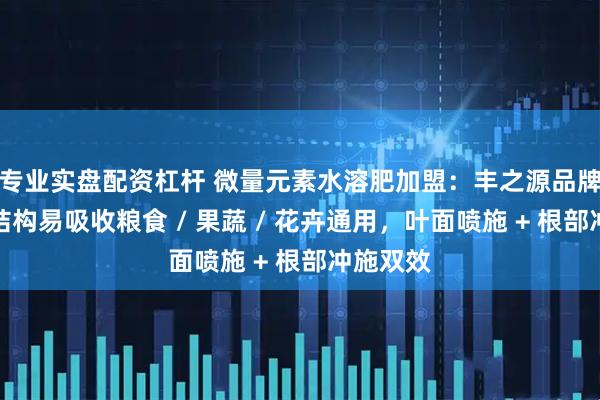 专业实盘配资杠杆 微量元素水溶肥加盟：丰之源品牌小分子结构易吸收粮食 / 果蔬 / 花卉通用，叶面喷施 + 根部冲施双效
