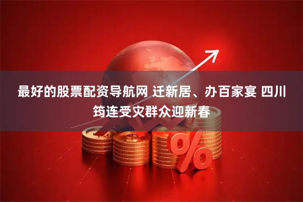 最好的股票配资导航网 迁新居、办百家宴 四川筠连受灾群众迎新春