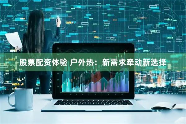 股票配资体验 户外热：新需求牵动新选择