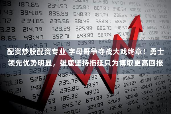 配资炒股配资专业 字母哥争夺战大戏终章！勇士领先优势明显，雄鹿坚持拖延只为博取更高回报