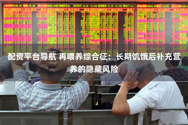 配资平台导航 再喂养综合征：长期饥饿后补充营养的隐藏风险