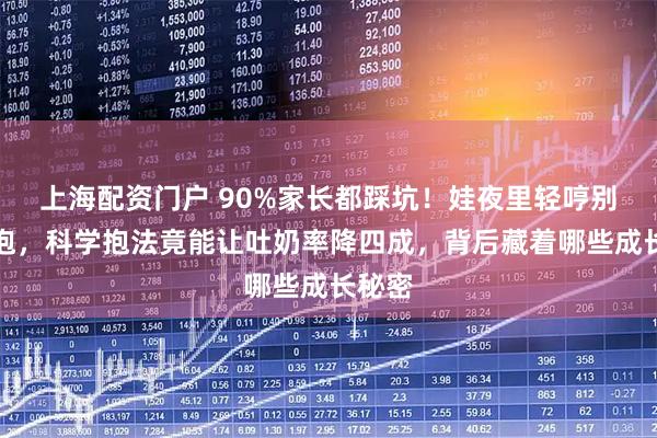上海配资门户 90%家长都踩坑！娃夜里轻哼别急着抱，科学抱法竟能让吐奶率降四成，背后藏着哪些成长秘密