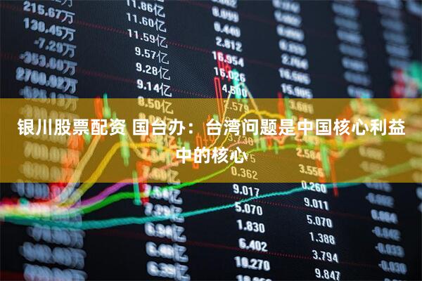 银川股票配资 国台办：台湾问题是中国核心利益中的核心