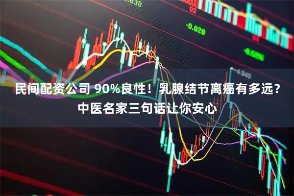 民间配资公司 90%良性！乳腺结节离癌有多远？中医名家三句话让你安心