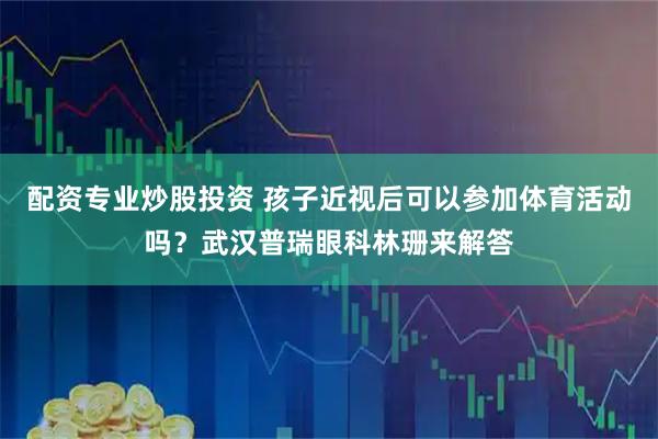 配资专业炒股投资 孩子近视后可以参加体育活动吗？武汉普瑞眼科林珊来解答