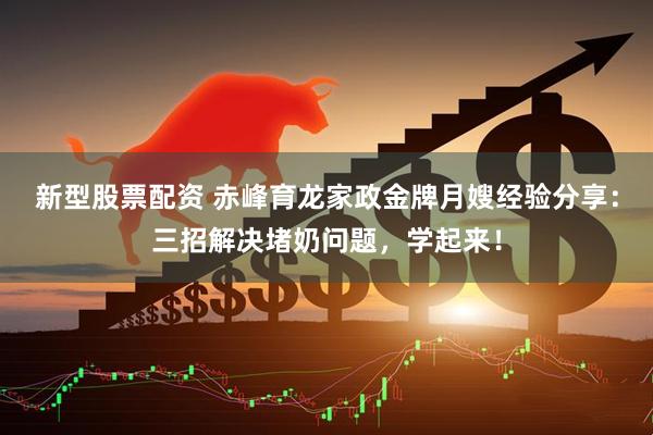 新型股票配资 赤峰育龙家政金牌月嫂经验分享：三招解决堵奶问题，学起来！