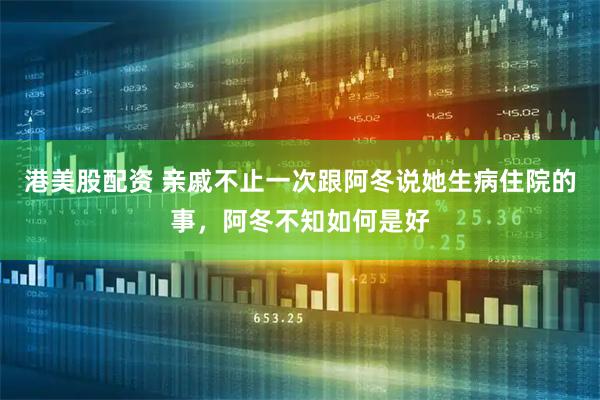 港美股配资 亲戚不止一次跟阿冬说她生病住院的事，阿冬不知如何是好