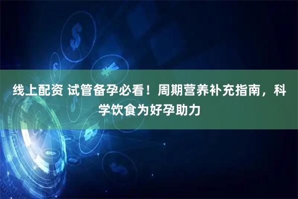 线上配资 试管备孕必看！周期营养补充指南，科学饮食为好孕助力
