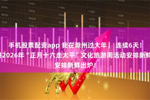手机股票配资app 我在滁州过大年 ▏连续6天！全椒县2026年“正月十六走太平”文化旅游周活动安排新鲜出炉！