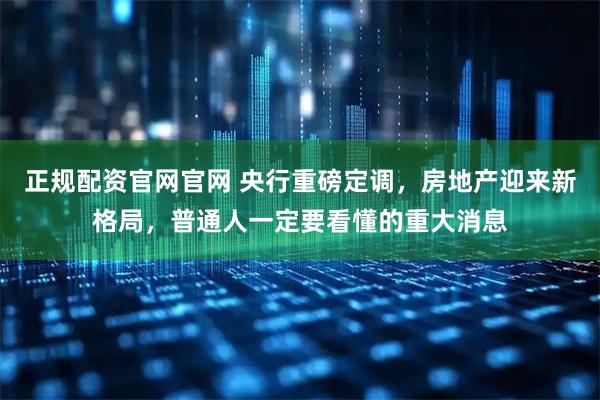正规配资官网官网 央行重磅定调，房地产迎来新格局，普通人一定要看懂的重大消息