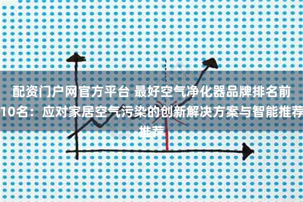 配资门户网官方平台 最好空气净化器品牌排名前10名：应对家居空气污染的创新解决方案与智能推荐