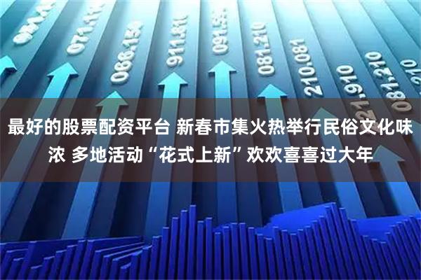 最好的股票配资平台 新春市集火热举行民俗文化味浓 多地活动“花式上新”欢欢喜喜过大年
