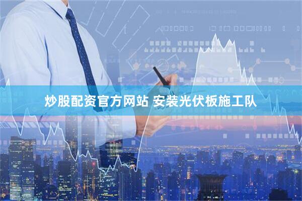 炒股配资官方网站 安装光伏板施工队