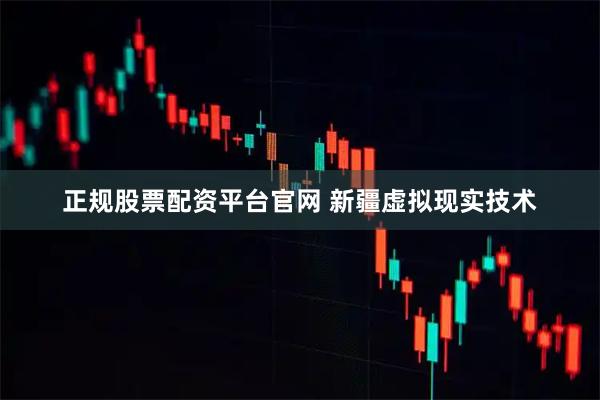 正规股票配资平台官网 新疆虚拟现实技术