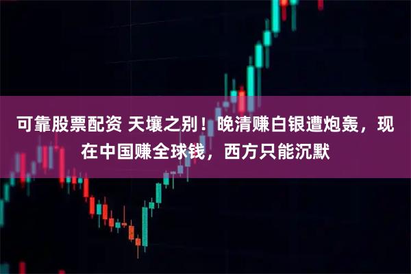 可靠股票配资 天壤之别！晚清赚白银遭炮轰，现在中国赚全球钱，西方只能沉默