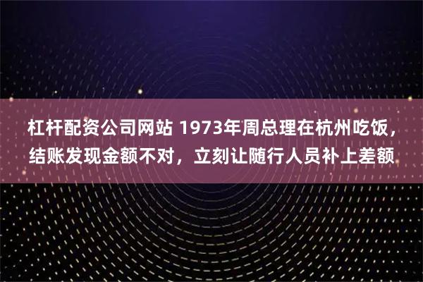 杠杆配资公司网站 1973年周总理在杭州吃饭，结账发现金额不对，立刻让随行人员补上差额