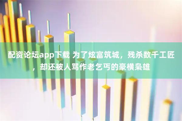 配资论坛app下载 为了炫富筑城，残杀数千工匠，却还被人骂作老乞丐的豪横枭雄
