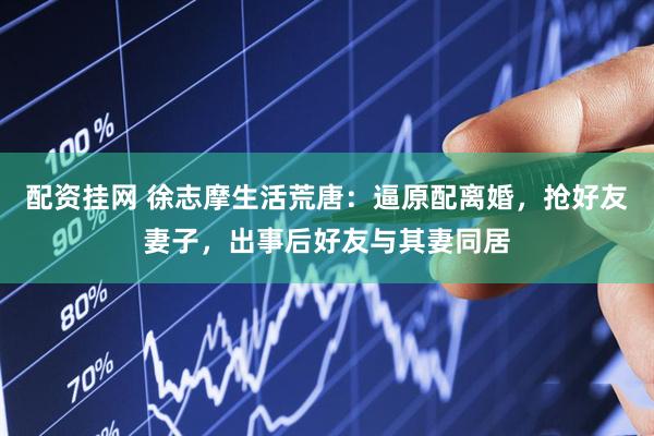 配资挂网 徐志摩生活荒唐：逼原配离婚，抢好友妻子，出事后好友与其妻同居
