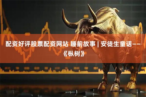 配资好评股票配资网站 睡前故事 | 安徒生童话——《枞树》
