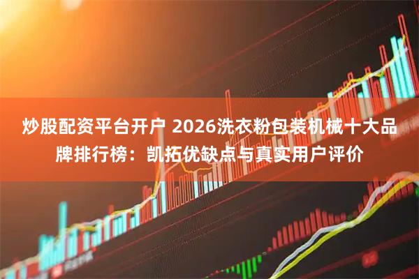 炒股配资平台开户 2026洗衣粉包装机械十大品牌排行榜：凯拓优缺点与真实用户评价