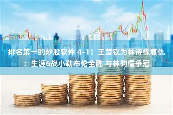 排名第一的炒股软件 4-1！王楚钦为林诗栋复仇：生涯6战小勒布伦全胜 与林昀儒争冠