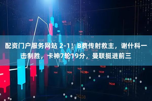 配资门户服务网站 2-1！B费传射救主，谢什科一击制胜，卡神7轮19分，曼联挺进前三