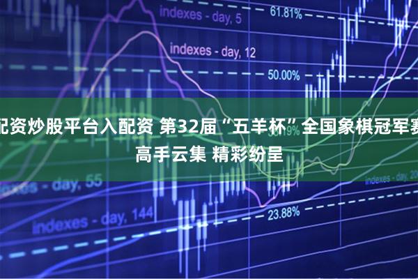 配资炒股平台入配资 第32届“五羊杯”全国象棋冠军赛高手云集 精彩纷呈