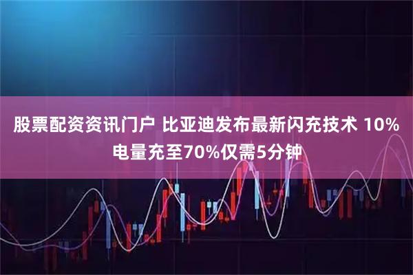 股票配资资讯门户 比亚迪发布最新闪充技术 10%电量充至70%仅需5分钟