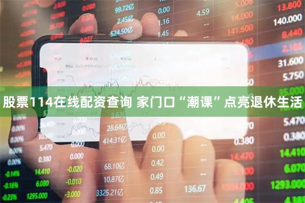 股票114在线配资查询 家门口“潮课”点亮退休生活