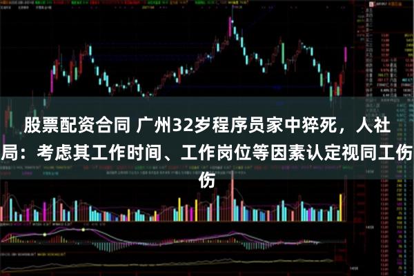 股票配资合同 广州32岁程序员家中猝死，人社局：考虑其工作时间、工作岗位等因素认定视同工伤