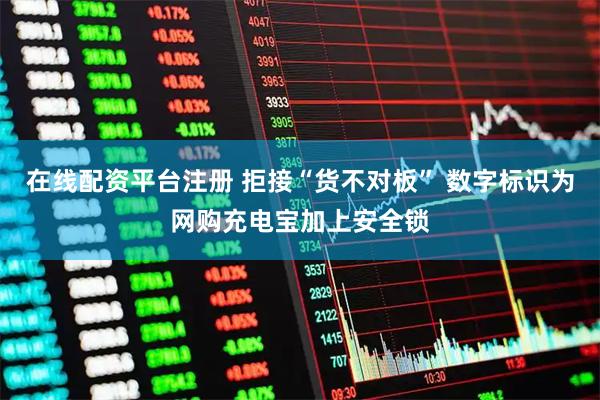 在线配资平台注册 拒接“货不对板” 数字标识为网购充电宝加上安全锁