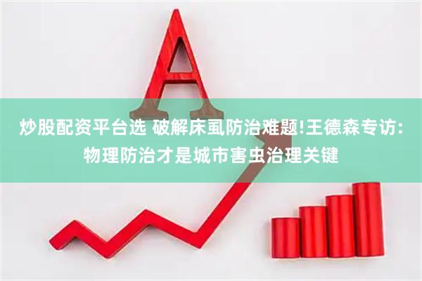 炒股配资平台选 破解床虱防治难题!王德森专访:物理防治才是城市害虫治理关键