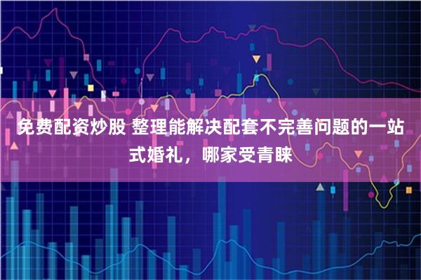免费配资炒股 整理能解决配套不完善问题的一站式婚礼，哪家受青睐