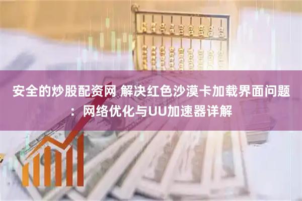 安全的炒股配资网 解决红色沙漠卡加载界面问题：网络优化与UU加速器详解