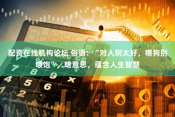 配资在线机构论坛 俗语：“对人别太好，喂狗别喂饱”，啥意思，蕴含人生智慧