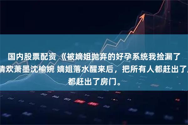 国内股票配资 《被嫡姐抛弃的好孕系统我捡漏了》沈清欢萧墨沈榆婉 嫡姐落水醒来后，把所有人都赶出了房门。
