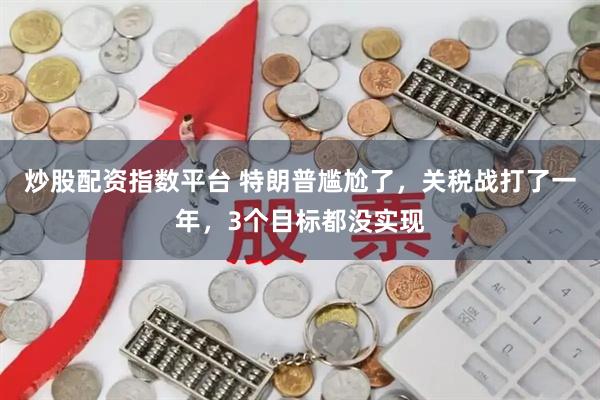 炒股配资指数平台 特朗普尴尬了，关税战打了一年，3个目标都没实现