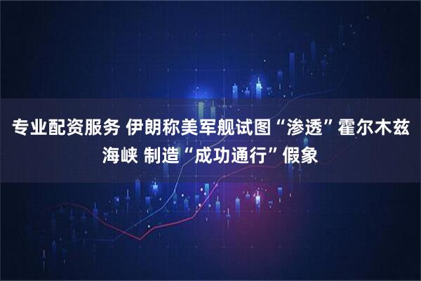 专业配资服务 伊朗称美军舰试图“渗透”霍尔木兹海峡 制造“成功通行”假象